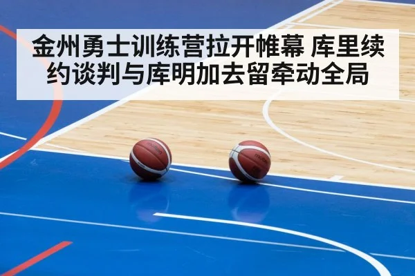 金州勇士训练营拉开帷幕 库里续约谈判与库明加去留牵动全局