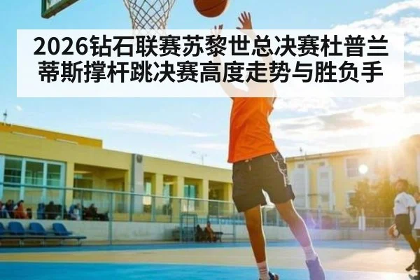 2026钻石联赛苏黎世总决赛杜普兰蒂斯撑杆跳决赛高度走势与胜负手