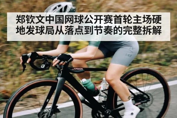 郑钦文中国网球公开赛首轮主场硬地发球局从落点到节奏的完整拆解
