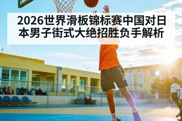 2026世界滑板锦标赛中国对日本男子街式大绝招胜负手解析