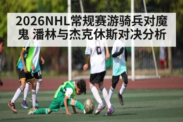 2026NHL常规赛游骑兵对魔鬼 潘林与杰克休斯对决分析