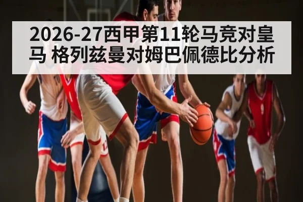 2026-27西甲第11轮马竞对皇马 格列兹曼对姆巴佩德比分析