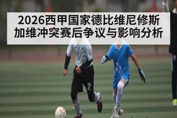 2026西甲国家德比维尼修斯加维冲突赛后争议与影响分析