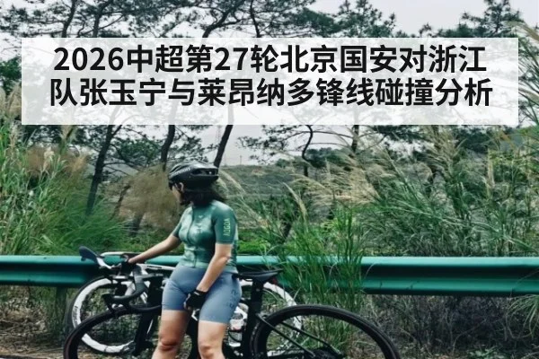 2026中超第27轮北京国安对浙江队张玉宁与莱昂纳多锋线碰撞分析