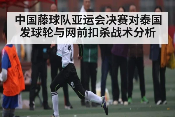 中国藤球队亚运会决赛对泰国发球轮与网前扣杀战术分析（huatihui）