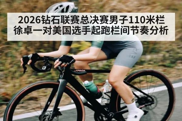 2026钻石联赛总决赛男子110米栏徐卓一对美国选手起跑栏间节奏分析（huatihui）
